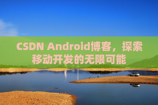 CSDN Android博客，探索移动开发的无限可能